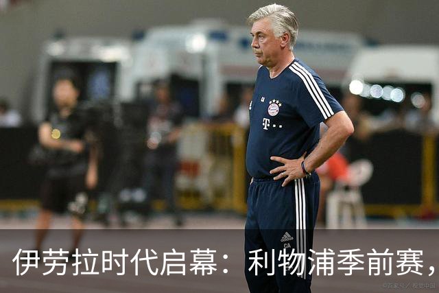 伊劳拉时代启幕：利物浦季前赛，我最想看的三件事