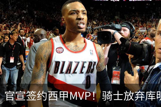官宣签约西甲MVP！骑士放弃库明加，只愿给底薪！