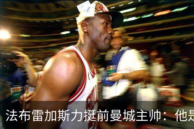 法布雷加斯力挺前曼城主帅：他是赢家，早已证明自己