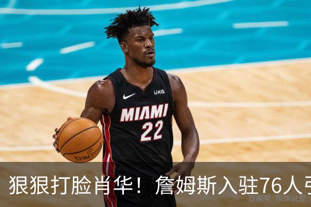 狠狠打脸肖华！詹姆斯入驻76人引爆6大连锁蝴蝶效应，最后一个堪称史诗级历史时刻