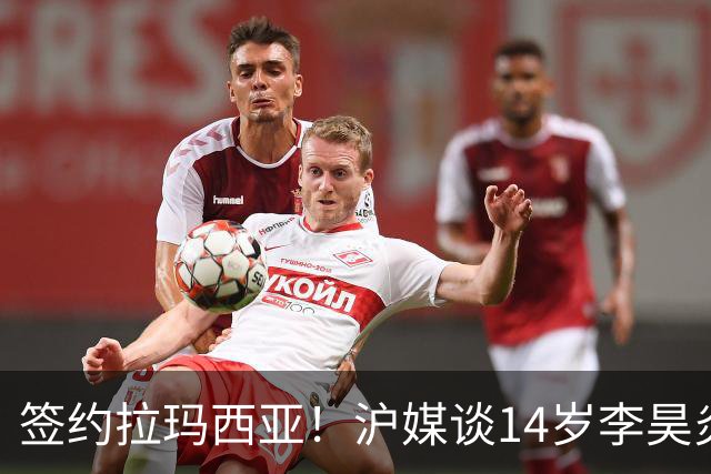 签约拉玛西亚！沪媒谈14岁李昊炎：外界不该把他包装成救世主