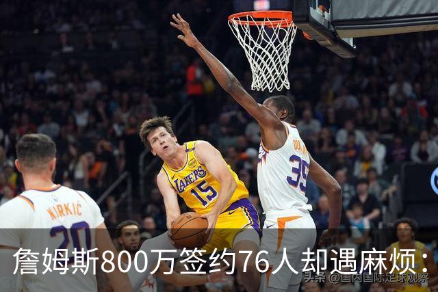 詹姆斯800万签约76人却遇麻烦：为何年薪联盟第一人的合同要被迫修改？