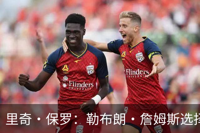 里奇·保罗：勒布朗·詹姆斯选择76人前，森林狼曾是真正目标之一