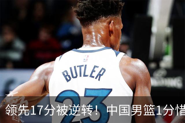 领先17分被逆转！中国男篮1分惜败，廖三宁17+4关键时刻罚球手软，庞峥麟17分