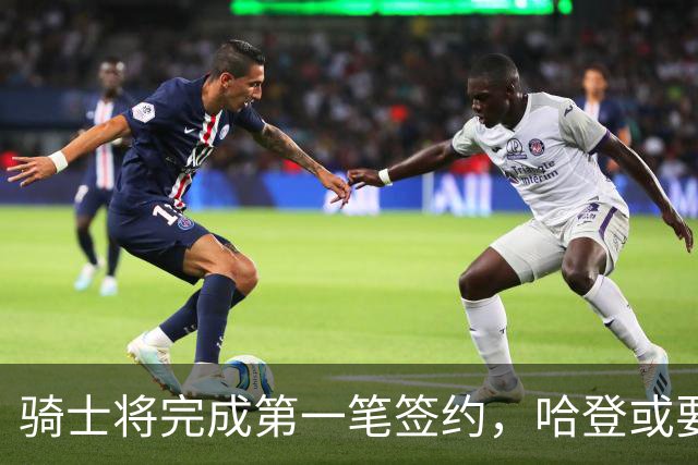 骑士将完成第一笔签约，哈登或要降薪超过2000万，才能得到库明加